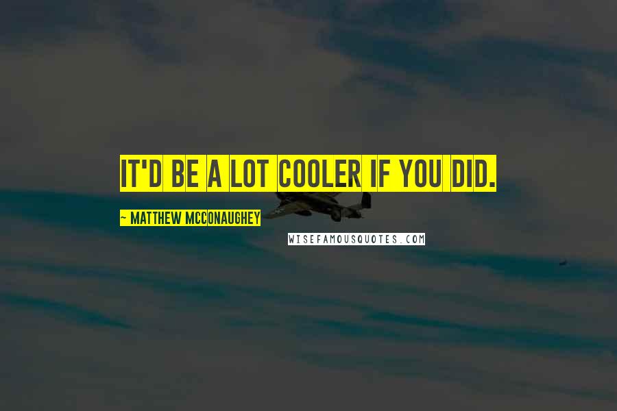 Matthew McConaughey Quotes: It'd Be a Lot Cooler If You Did.