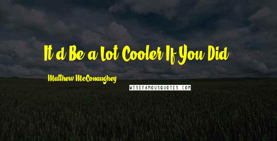 Matthew McConaughey Quotes: It'd Be a Lot Cooler If You Did.