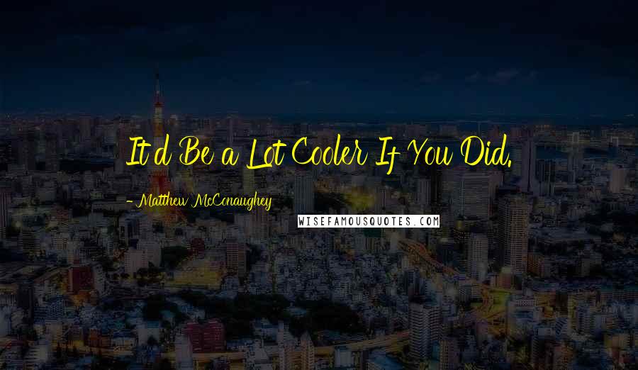 Matthew McConaughey Quotes: It'd Be a Lot Cooler If You Did.