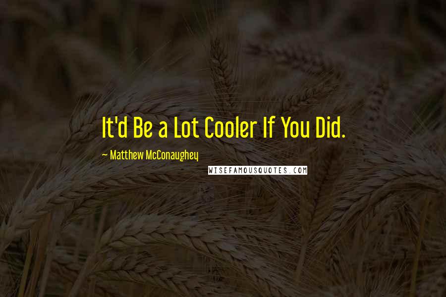 Matthew McConaughey Quotes: It'd Be a Lot Cooler If You Did.