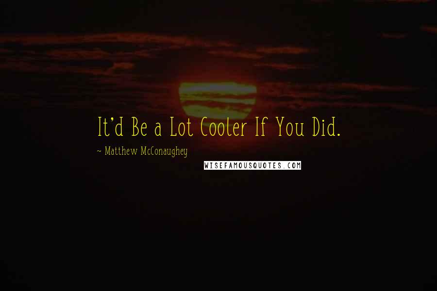 Matthew McConaughey Quotes: It'd Be a Lot Cooler If You Did.