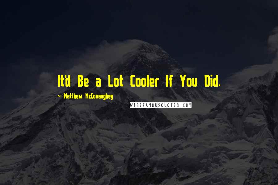 Matthew McConaughey Quotes: It'd Be a Lot Cooler If You Did.