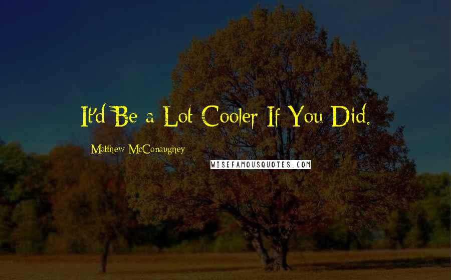 Matthew McConaughey Quotes: It'd Be a Lot Cooler If You Did.