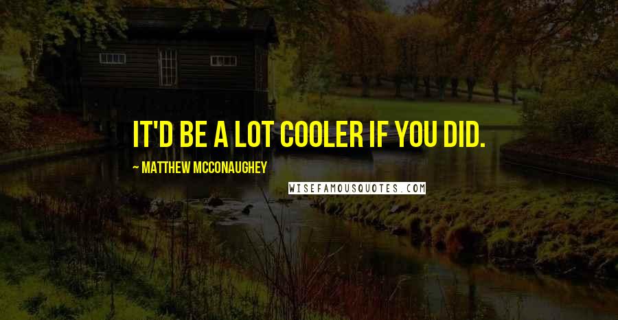 Matthew McConaughey Quotes: It'd Be a Lot Cooler If You Did.