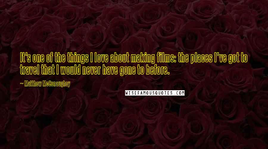 Matthew McConaughey Quotes: It's one of the things I love about making films: the places I've got to travel that I would never have gone to before.