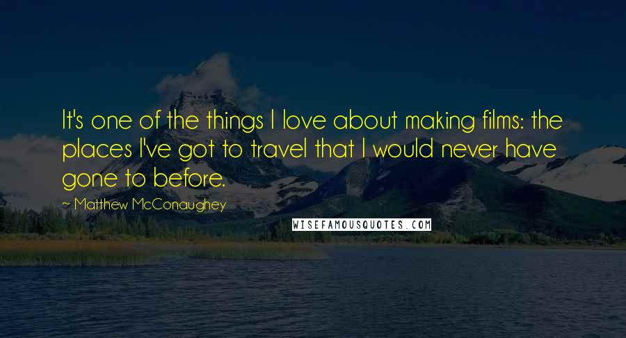 Matthew McConaughey Quotes: It's one of the things I love about making films: the places I've got to travel that I would never have gone to before.