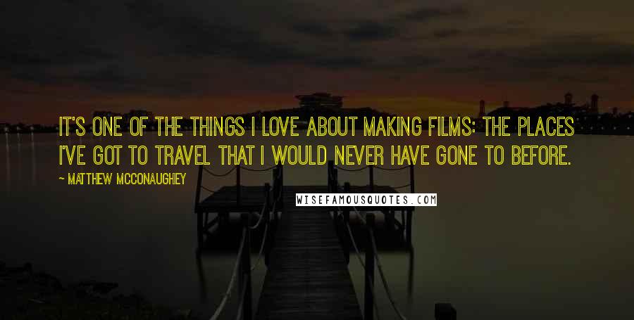 Matthew McConaughey Quotes: It's one of the things I love about making films: the places I've got to travel that I would never have gone to before.