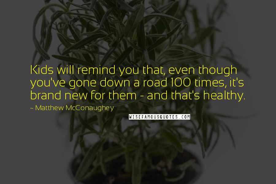 Matthew McConaughey Quotes: Kids will remind you that, even though you've gone down a road 100 times, it's brand new for them - and that's healthy.