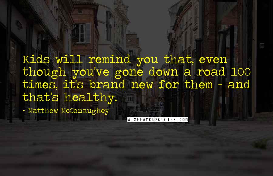 Matthew McConaughey Quotes: Kids will remind you that, even though you've gone down a road 100 times, it's brand new for them - and that's healthy.