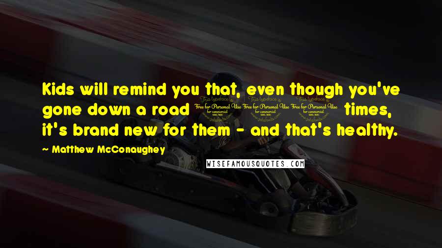 Matthew McConaughey Quotes: Kids will remind you that, even though you've gone down a road 100 times, it's brand new for them - and that's healthy.