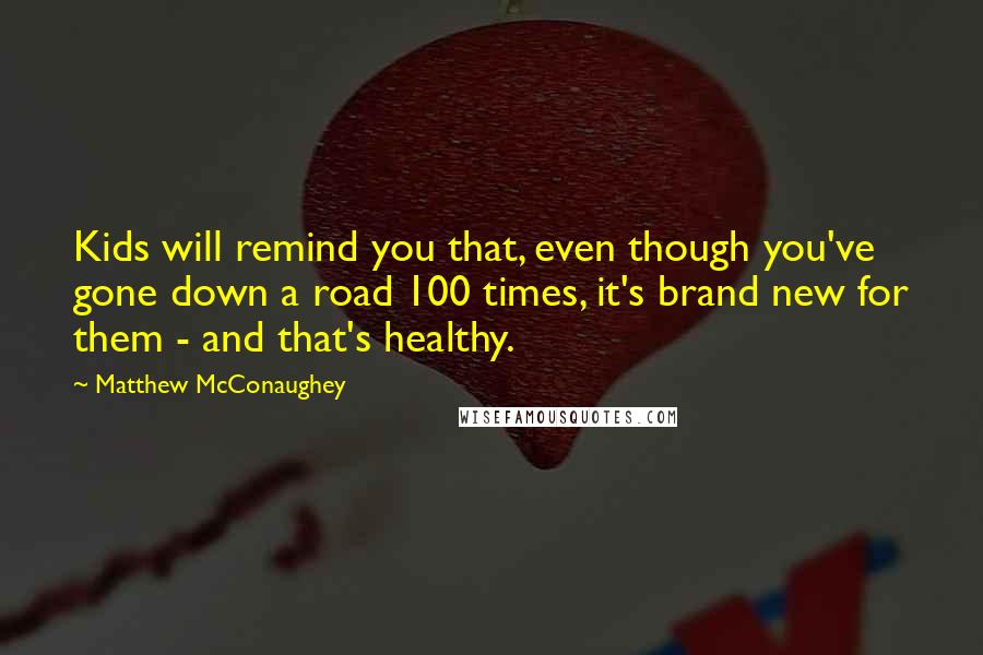 Matthew McConaughey Quotes: Kids will remind you that, even though you've gone down a road 100 times, it's brand new for them - and that's healthy.