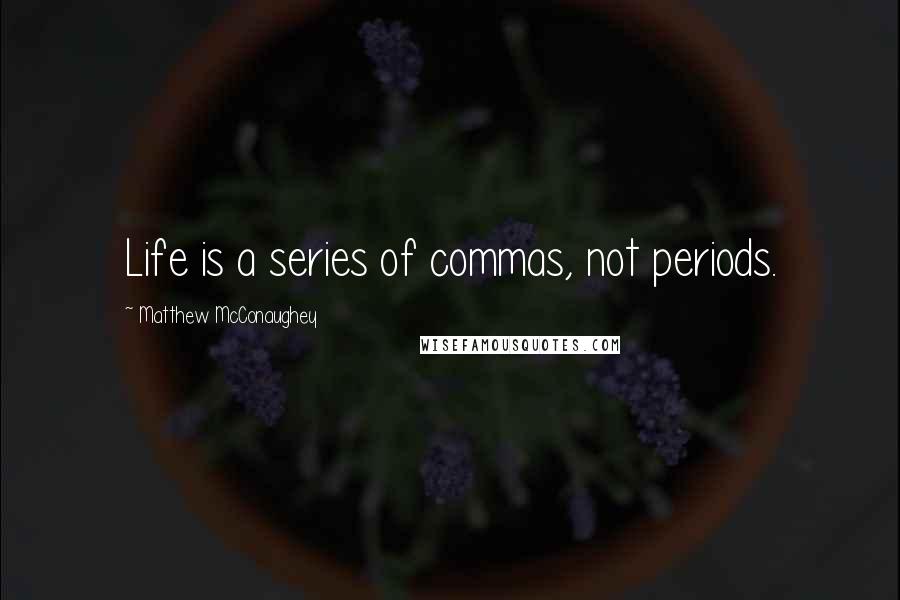 Matthew McConaughey Quotes: Life is a series of commas, not periods.