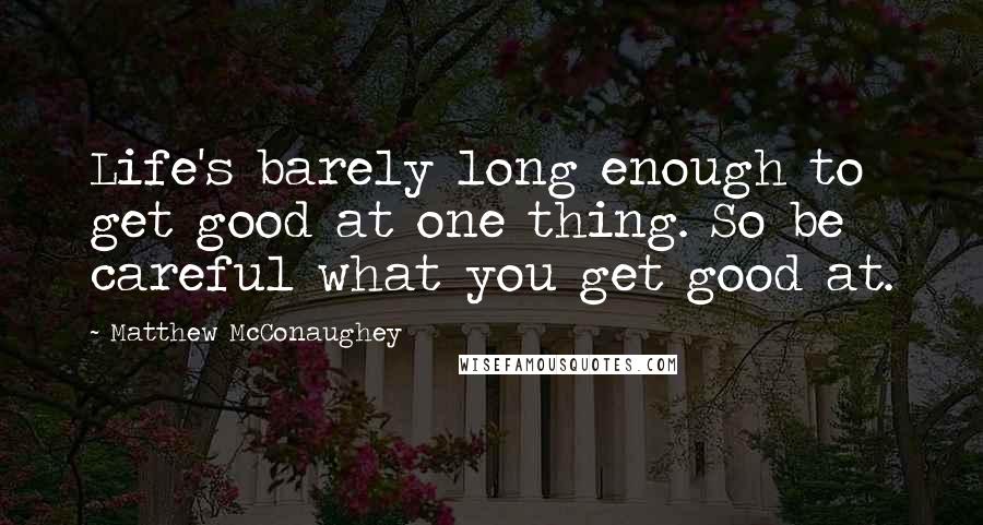 Matthew McConaughey Quotes: Life's barely long enough to get good at one thing. So be careful what you get good at.