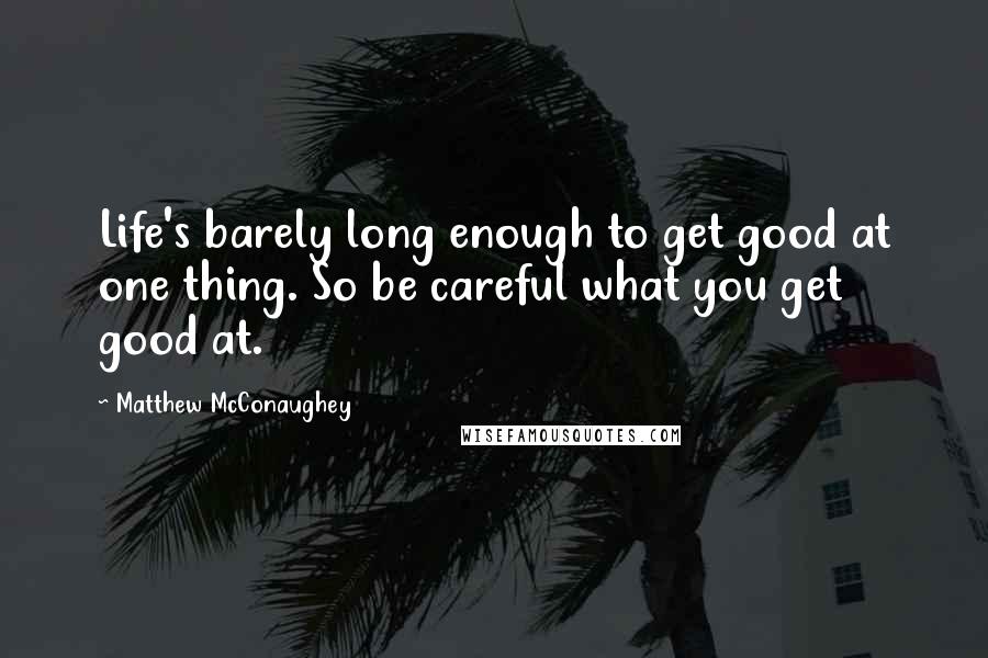 Matthew McConaughey Quotes: Life's barely long enough to get good at one thing. So be careful what you get good at.