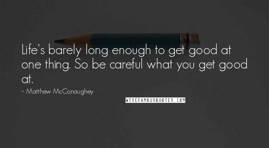 Matthew McConaughey Quotes: Life's barely long enough to get good at one thing. So be careful what you get good at.