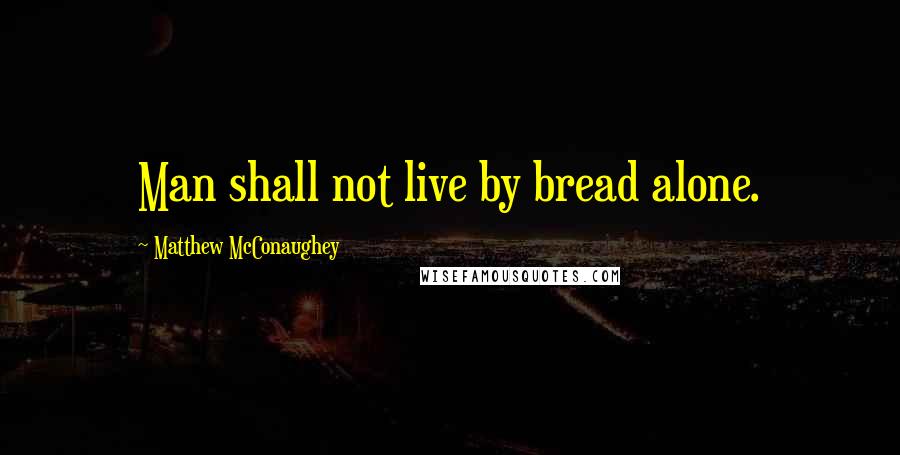 Matthew McConaughey Quotes: Man shall not live by bread alone.