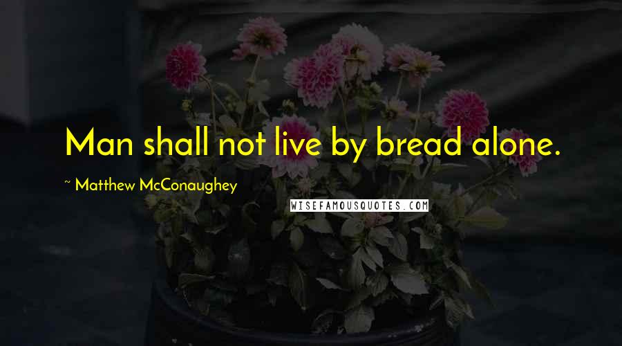 Matthew McConaughey Quotes: Man shall not live by bread alone.