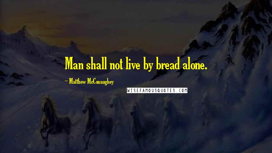 Matthew McConaughey Quotes: Man shall not live by bread alone.