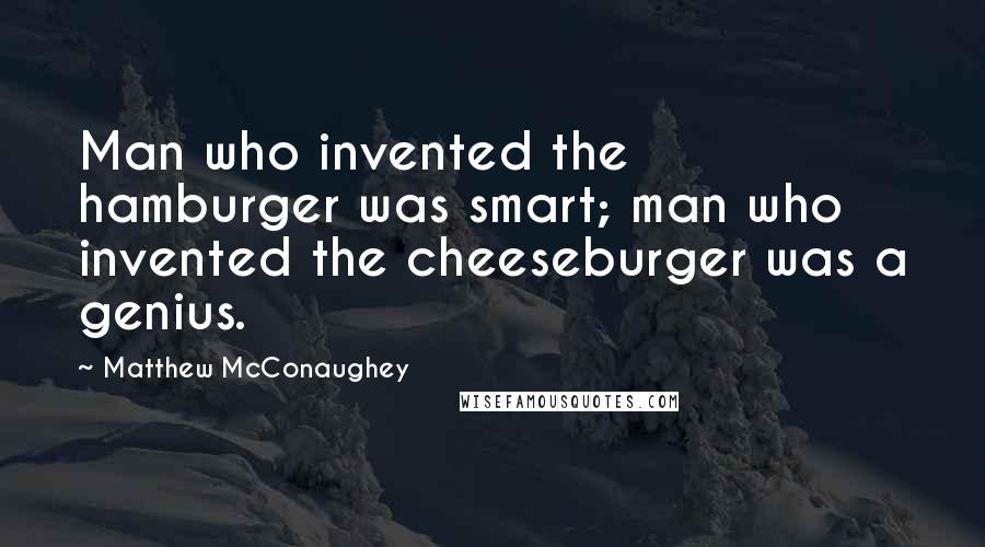 Matthew McConaughey Quotes: Man who invented the hamburger was smart; man who invented the cheeseburger was a genius.