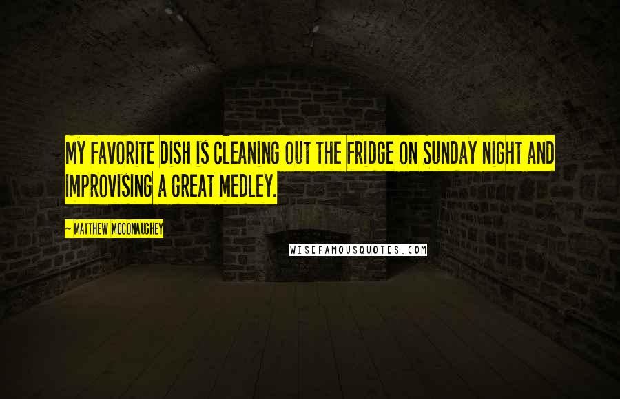 Matthew McConaughey Quotes: My favorite dish is cleaning out the fridge on Sunday night and improvising a great medley.