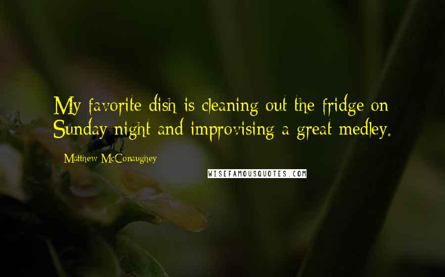 Matthew McConaughey Quotes: My favorite dish is cleaning out the fridge on Sunday night and improvising a great medley.