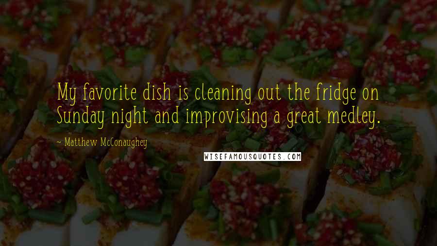 Matthew McConaughey Quotes: My favorite dish is cleaning out the fridge on Sunday night and improvising a great medley.