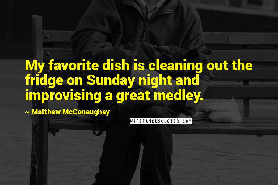 Matthew McConaughey Quotes: My favorite dish is cleaning out the fridge on Sunday night and improvising a great medley.