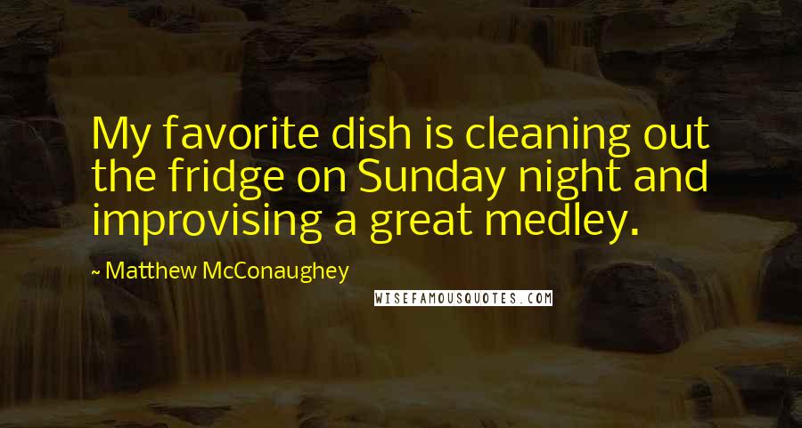 Matthew McConaughey Quotes: My favorite dish is cleaning out the fridge on Sunday night and improvising a great medley.