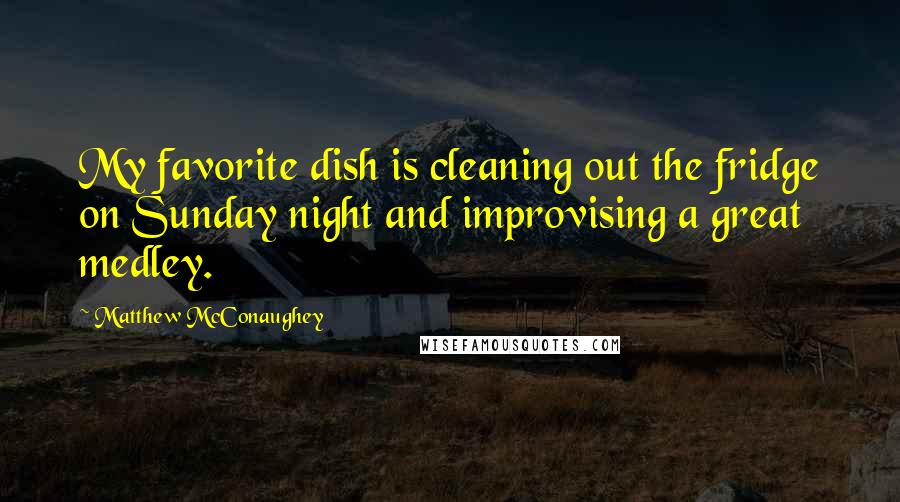 Matthew McConaughey Quotes: My favorite dish is cleaning out the fridge on Sunday night and improvising a great medley.
