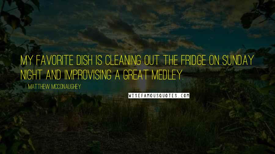 Matthew McConaughey Quotes: My favorite dish is cleaning out the fridge on Sunday night and improvising a great medley.