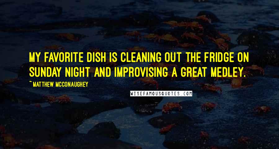 Matthew McConaughey Quotes: My favorite dish is cleaning out the fridge on Sunday night and improvising a great medley.