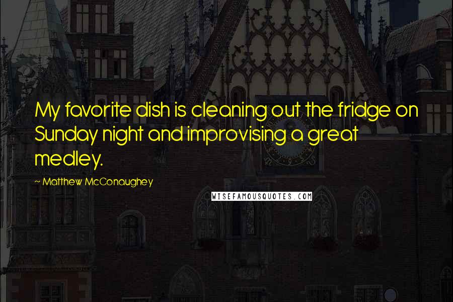 Matthew McConaughey Quotes: My favorite dish is cleaning out the fridge on Sunday night and improvising a great medley.