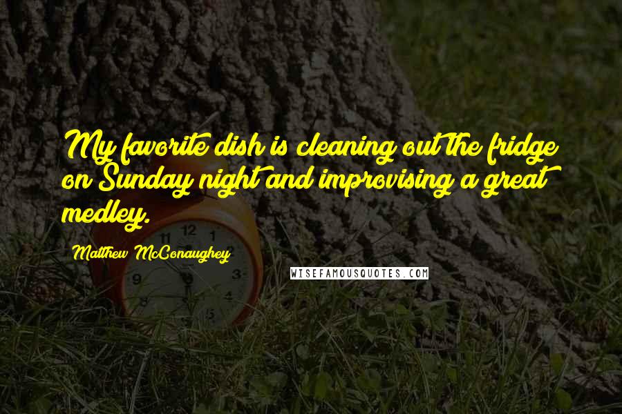 Matthew McConaughey Quotes: My favorite dish is cleaning out the fridge on Sunday night and improvising a great medley.