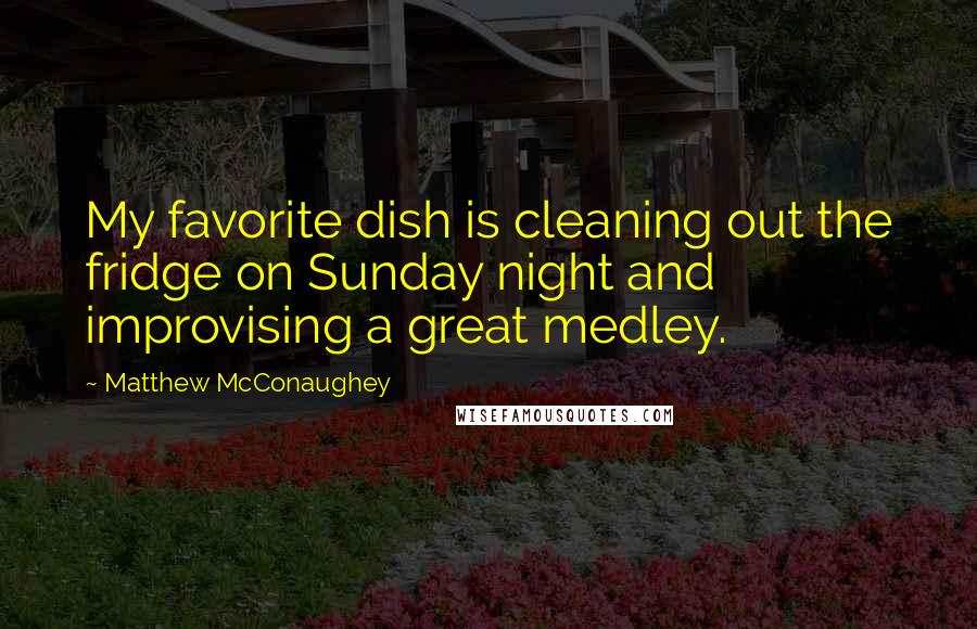 Matthew McConaughey Quotes: My favorite dish is cleaning out the fridge on Sunday night and improvising a great medley.