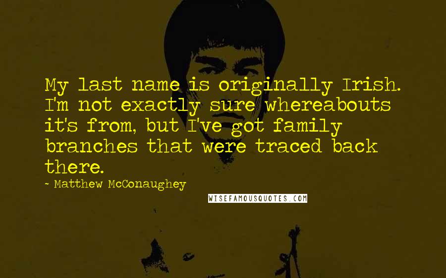 Matthew McConaughey Quotes: My last name is originally Irish. I'm not exactly sure whereabouts it's from, but I've got family branches that were traced back there.