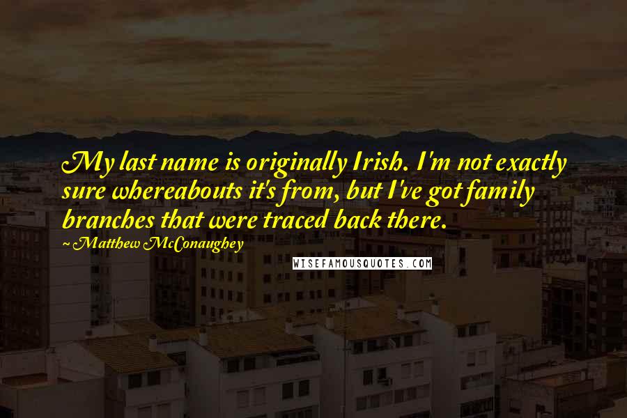 Matthew McConaughey Quotes: My last name is originally Irish. I'm not exactly sure whereabouts it's from, but I've got family branches that were traced back there.