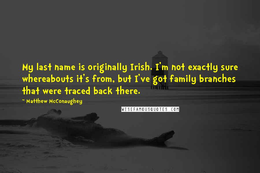 Matthew McConaughey Quotes: My last name is originally Irish. I'm not exactly sure whereabouts it's from, but I've got family branches that were traced back there.