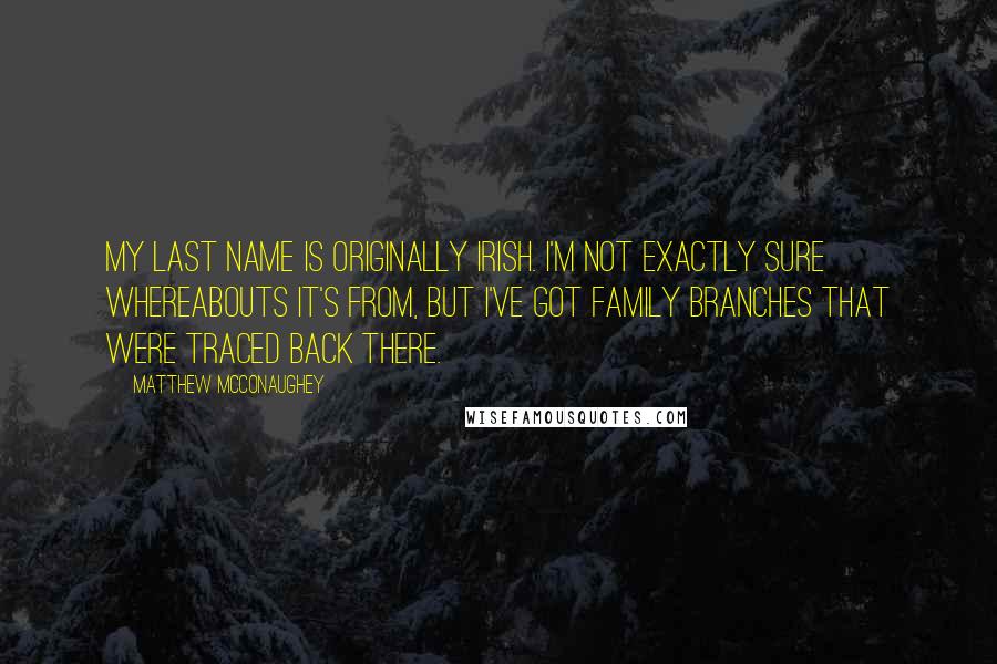 Matthew McConaughey Quotes: My last name is originally Irish. I'm not exactly sure whereabouts it's from, but I've got family branches that were traced back there.