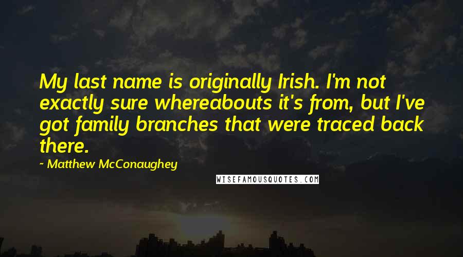 Matthew McConaughey Quotes: My last name is originally Irish. I'm not exactly sure whereabouts it's from, but I've got family branches that were traced back there.