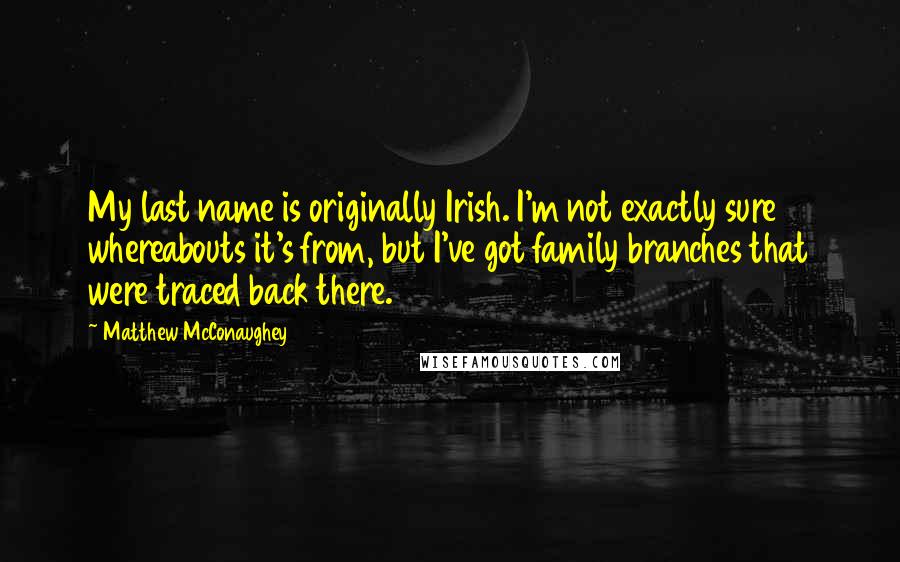 Matthew McConaughey Quotes: My last name is originally Irish. I'm not exactly sure whereabouts it's from, but I've got family branches that were traced back there.