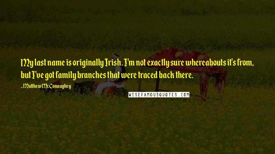 Matthew McConaughey Quotes: My last name is originally Irish. I'm not exactly sure whereabouts it's from, but I've got family branches that were traced back there.