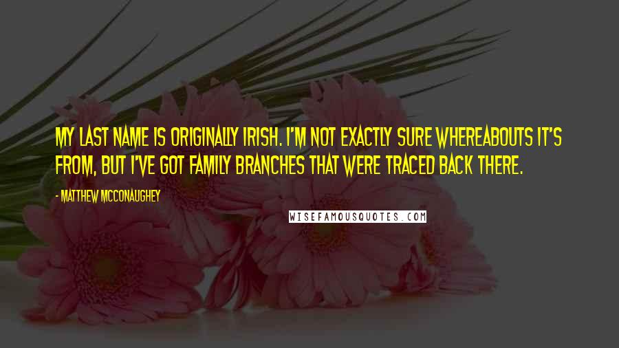 Matthew McConaughey Quotes: My last name is originally Irish. I'm not exactly sure whereabouts it's from, but I've got family branches that were traced back there.