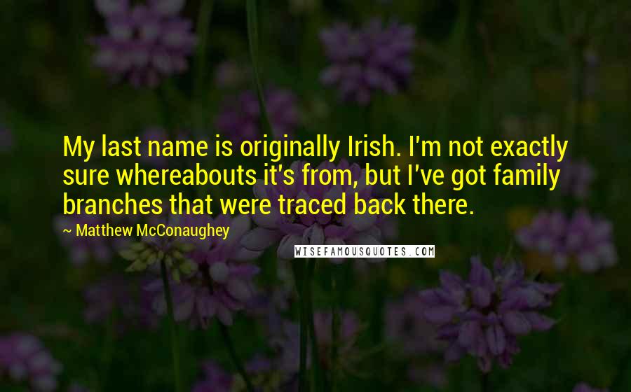 Matthew McConaughey Quotes: My last name is originally Irish. I'm not exactly sure whereabouts it's from, but I've got family branches that were traced back there.