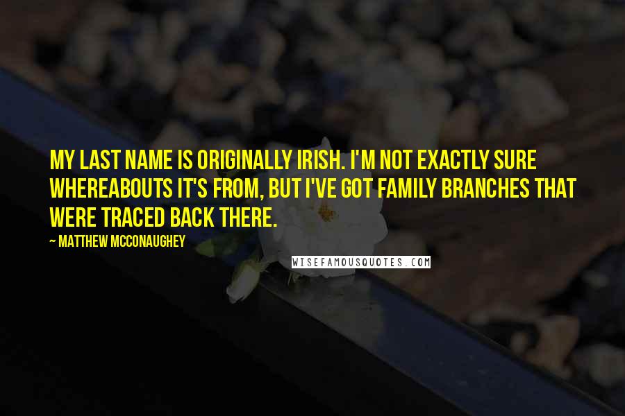 Matthew McConaughey Quotes: My last name is originally Irish. I'm not exactly sure whereabouts it's from, but I've got family branches that were traced back there.