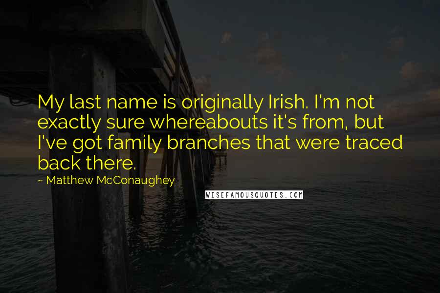 Matthew McConaughey Quotes: My last name is originally Irish. I'm not exactly sure whereabouts it's from, but I've got family branches that were traced back there.