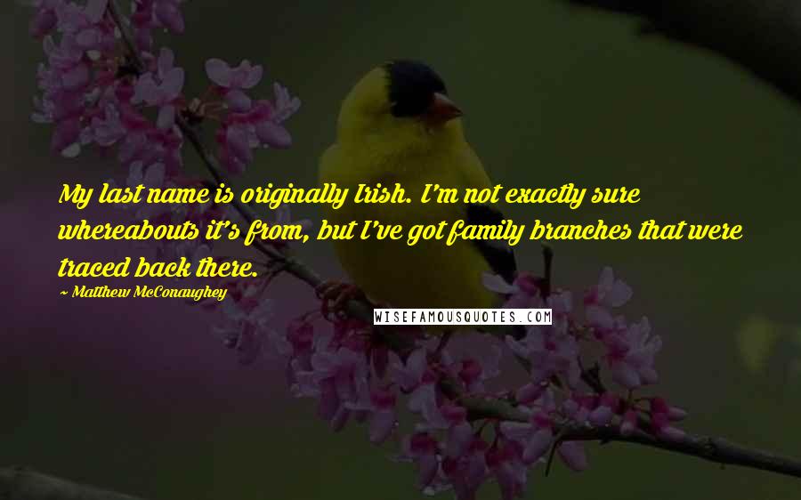 Matthew McConaughey Quotes: My last name is originally Irish. I'm not exactly sure whereabouts it's from, but I've got family branches that were traced back there.