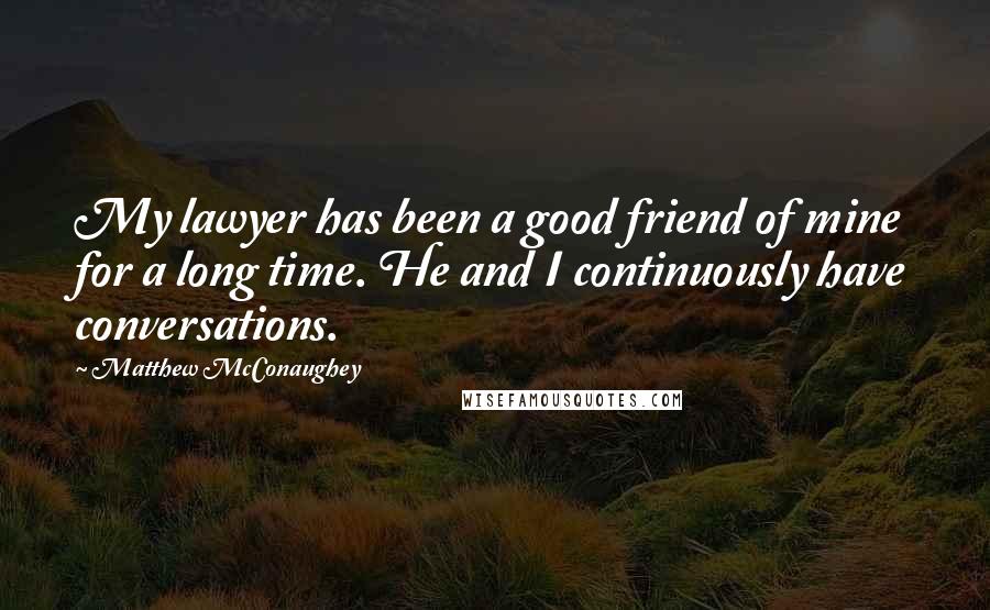 Matthew McConaughey Quotes: My lawyer has been a good friend of mine for a long time. He and I continuously have conversations.