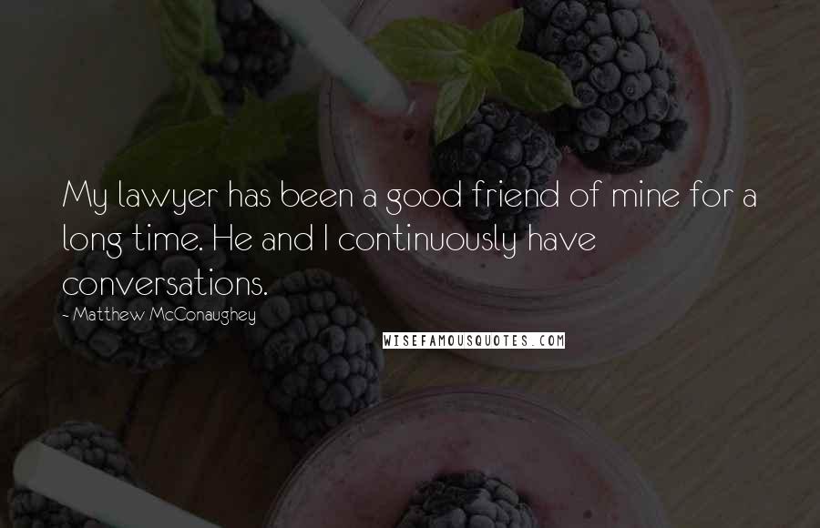 Matthew McConaughey Quotes: My lawyer has been a good friend of mine for a long time. He and I continuously have conversations.