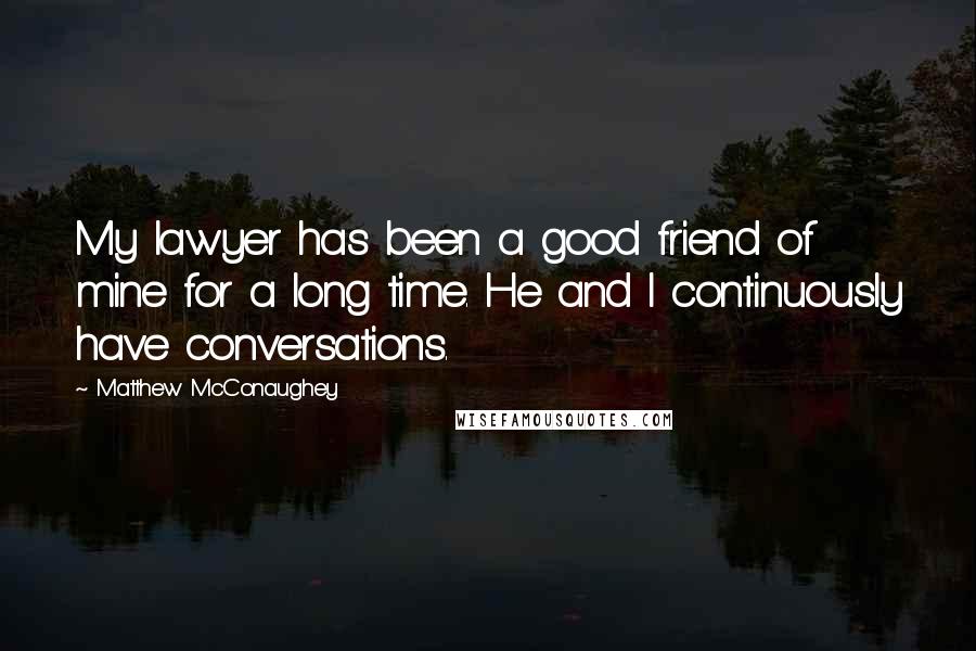 Matthew McConaughey Quotes: My lawyer has been a good friend of mine for a long time. He and I continuously have conversations.