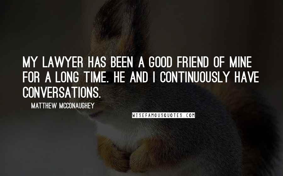 Matthew McConaughey Quotes: My lawyer has been a good friend of mine for a long time. He and I continuously have conversations.